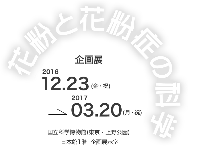 国立科学博物館 企画展 花粉と花粉症の科学 2016.12.23(金・祝)→2017.03.20(月・祝)